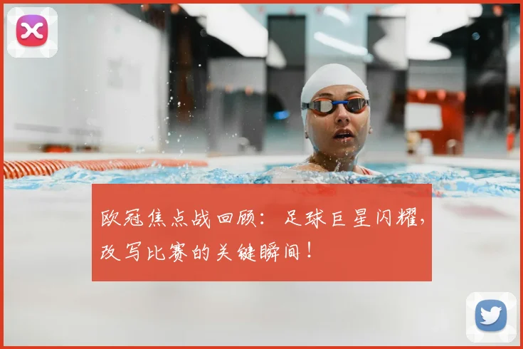 欧冠焦点战回顾：足球巨星闪耀，改写比赛的关键瞬间！