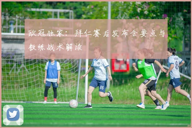 欧冠独家：拜仁赛后发布会要点与教练战术解读