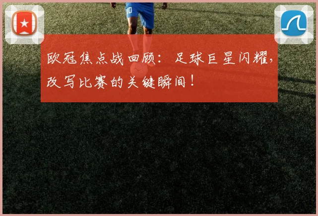 欧冠焦点战回顾：足球巨星闪耀，改写比赛的关键瞬间！