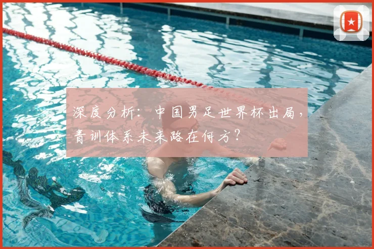 深度分析：中国男足世界杯出局，青训体系未来路在何方？