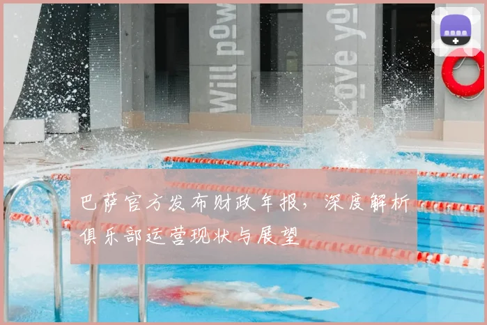 巴萨官方发布财政年报，深度解析俱乐部运营现状与展望