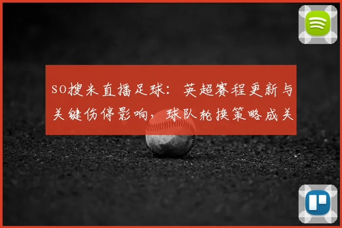 so搜米直播足球：英超赛程更新与关键伤停影响，球队轮换策略成关注点