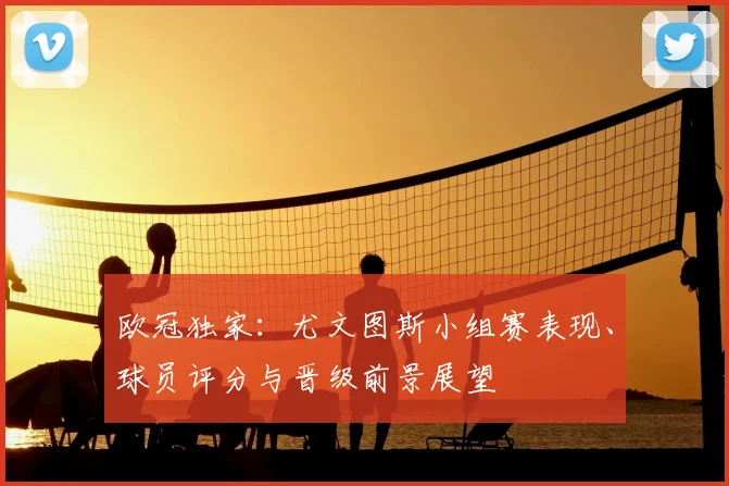 欧冠独家：尤文图斯小组赛表现、球员评分与晋级前景展望