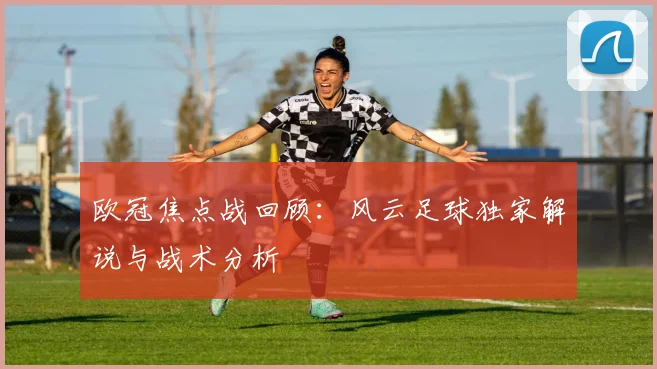 欧冠焦点战回顾：风云足球独家解说与战术分析