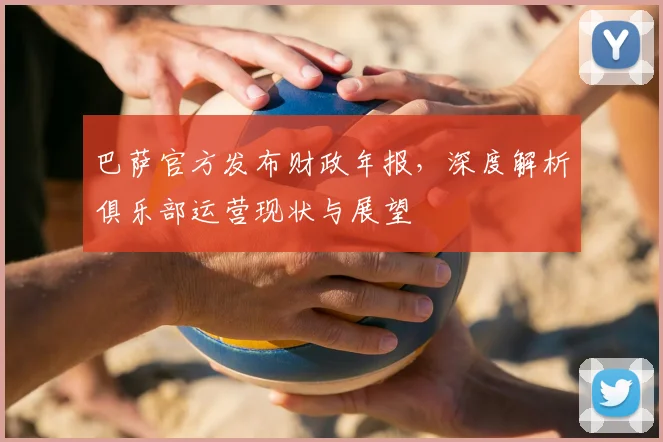 巴萨官方发布财政年报，深度解析俱乐部运营现状与展望