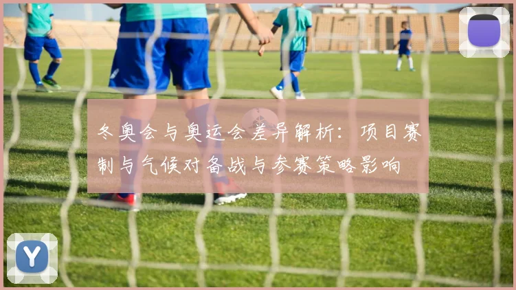 冬奥会与奥运会差异解析：项目赛制与气候对备战与参赛策略影响