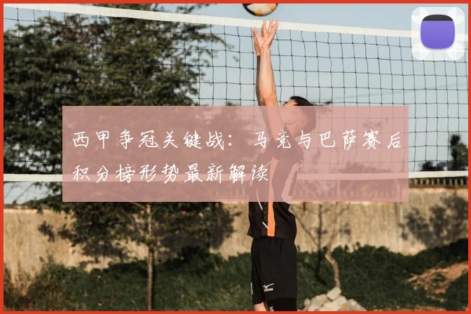 西甲争冠关键战：马竞与巴萨赛后积分榜形势最新解读