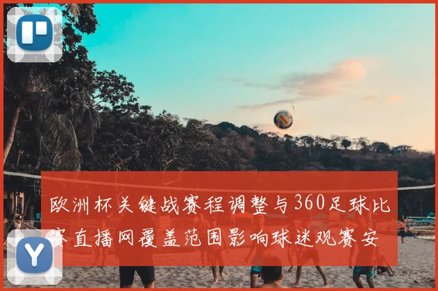 欧洲杯关键战赛程调整与360足球比赛直播网覆盖范围影响球迷观赛安排与比分跟进