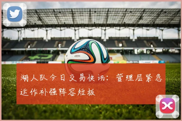 湖人队今日交易快讯：管理层紧急运作补强阵容短板