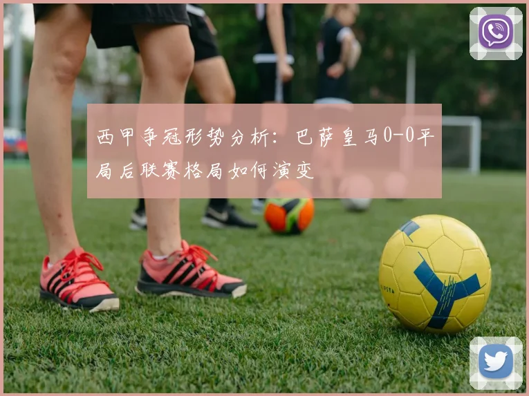 西甲争冠形势分析：巴萨皇马0-0平局后联赛格局如何演变