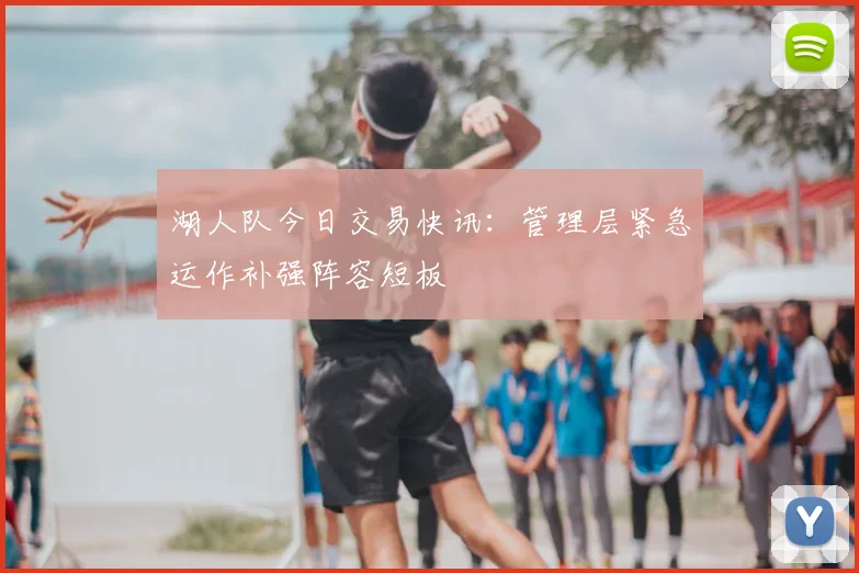 湖人队今日交易快讯：管理层紧急运作补强阵容短板