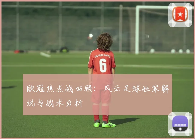 欧冠焦点战回顾：风云足球独家解说与战术分析