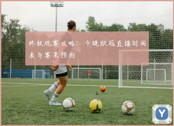 终极观赛攻略：今晚欧冠直播时间表与赛果预测
