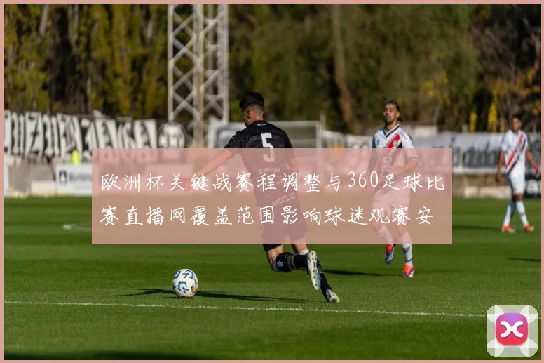 欧洲杯关键战赛程调整与360足球比赛直播网覆盖范围影响球迷观赛安排与比分跟进
