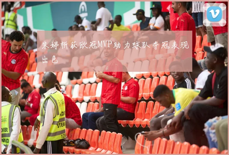 朱婷斩获欧冠MVP助力球队夺冠表现出色