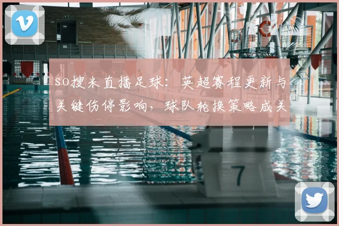 so搜米直播足球：英超赛程更新与关键伤停影响，球队轮换策略成关注点
